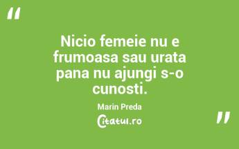 Nicio femeie nu e frumoasa sau urata pana nu ajungi s-o cunosti. Marin Preda...