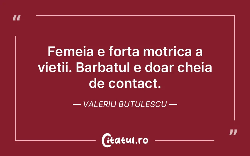 Femeia e forta motrica a vietii. Barbatul e doar cheia de contact. Valeriu Butulescu
