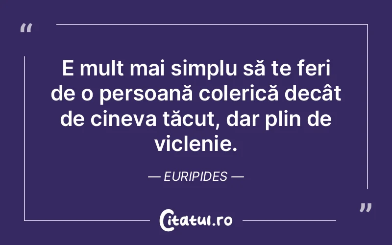 E mult mai simplu să te feri de o persoană colerică decât de cineva tăcut, dar plin de viclenie. Euripides
