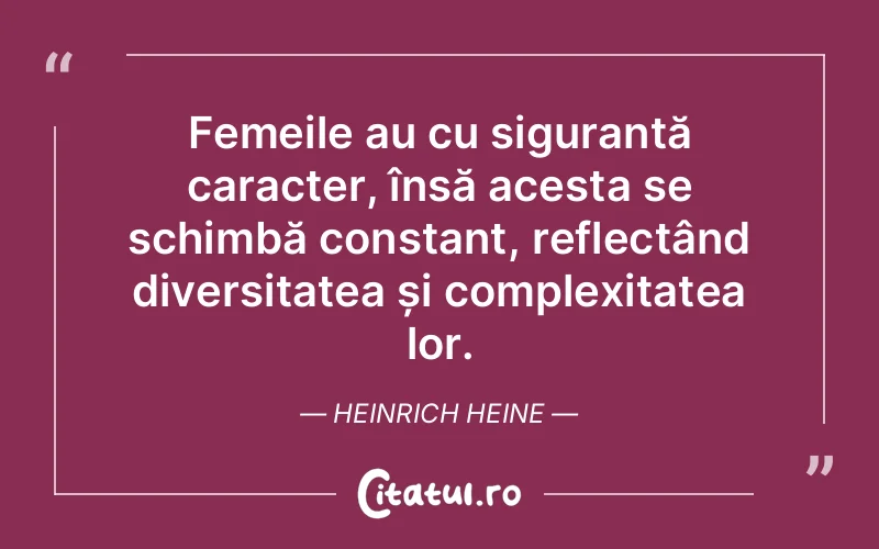 Femeile au cu siguranță caracter, însă acesta se schimbă constant, reflectând diversitatea și complexitatea lor. Heinrich Heine