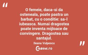 O femeie, daca-si da osteneala, poate pastra un barbat, cu o conditie: sa-l iubeasca. Numai dragostea poate inventa mijloace de convingere. Dragostea sau santajul. Ileana Vulpescu...