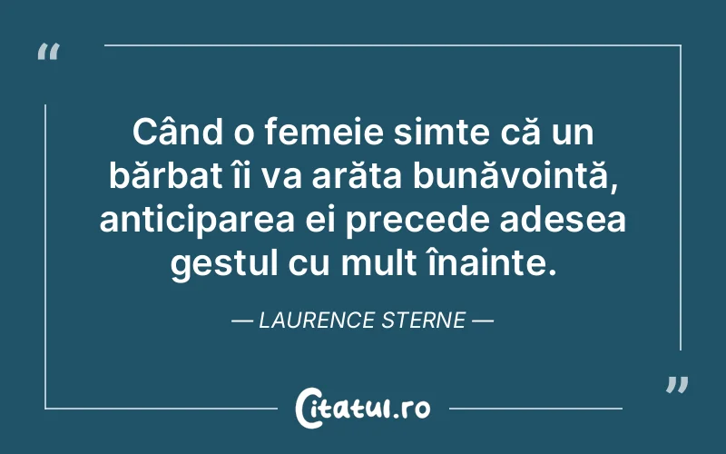Când o femeie simte că un bărbat îi va arăta bunăvoință, anticiparea ei precede adesea gestul cu mult înainte. Laurence Sterne