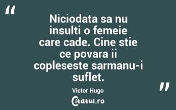 Niciodata sa nu insulti o femeie care cade. Cine stie ce povara ii copleseste sarmanu-i suflet. Victor Hugo...