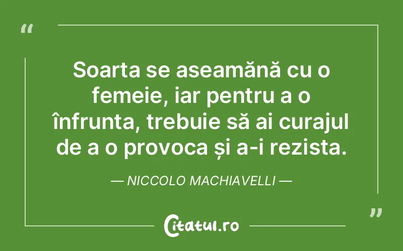 Soarta se aseamănă cu o femeie, iar pentru a o înfrunta, trebuie să ai curajul de a o provoca și a-i rezista. Niccolo Machiavelli