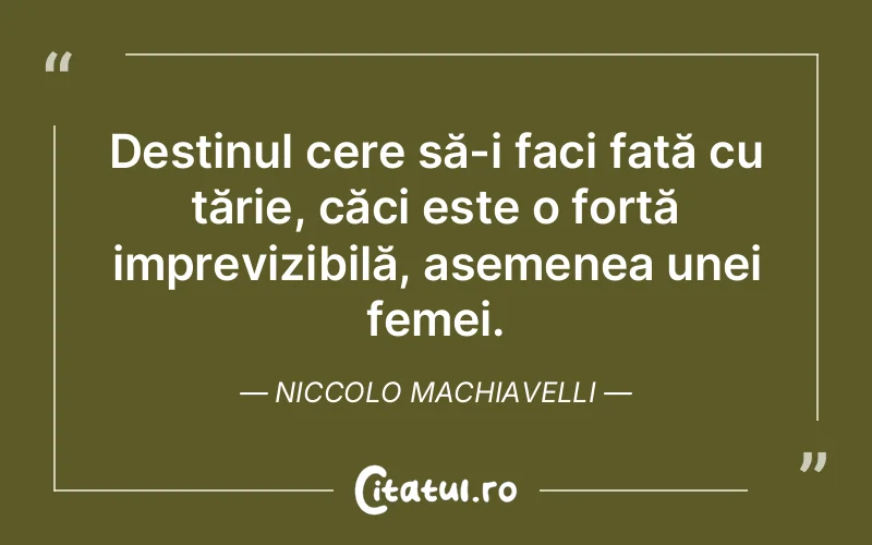 Destinul cere să-i faci față cu tărie, căci este o forță imprevizibilă, asemenea unei femei. Niccolo Machiavelli