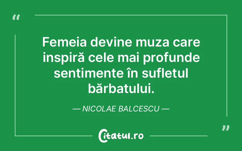 Femeia devine muza care inspiră cele mai profunde sentimente în sufletul bărbatului. Nicolae Balcescu