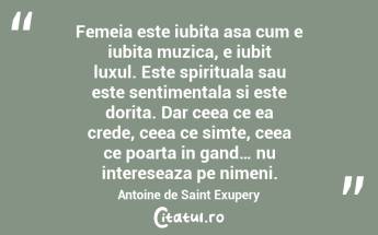 Femeia este iubita asa cum e iubita muzica, e iubit luxul. Este spirituala sau este sentimentala si este dorita. Dar ceea ce ea crede, ceea ce simte, ceea ce poarta in gand… nu intereseaza pe nimeni. Antoine de Saint Exupery...