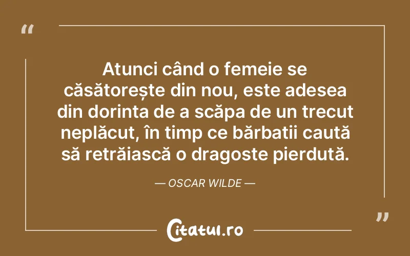 Atunci când o femeie se căsătorește din nou, este adesea din dorința de a scăpa de un trecut neplăcut, în timp ce bărbații caută să retrăiască o dragoste pierdută. Oscar Wilde