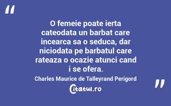 O femeie poate ierta cateodata un barbat care incearca sa o seduca, dar niciodata pe barbatul care rateaza o ocazie atunci cand i se ofera. Charles Maurice de Talleyrand Perigord...