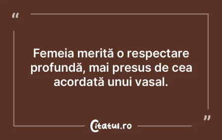 Femeia merită o respectare profundă, m...
