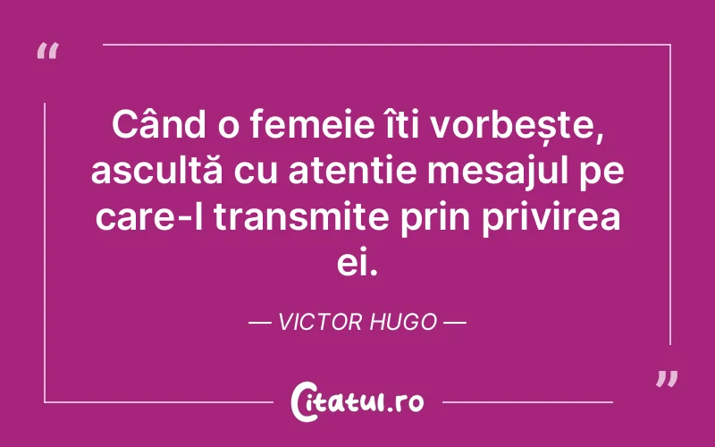 Când o femeie îți vorbește, ascultă cu atenție mesajul pe care-l transmite prin privirea ei. Victor Hugo