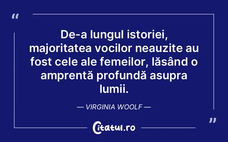 De-a lungul istoriei, majoritatea vocilor neauzite au fost cele ale femeilor, lăsând o amprentă profundă asupra lumii. Virginia Woolf