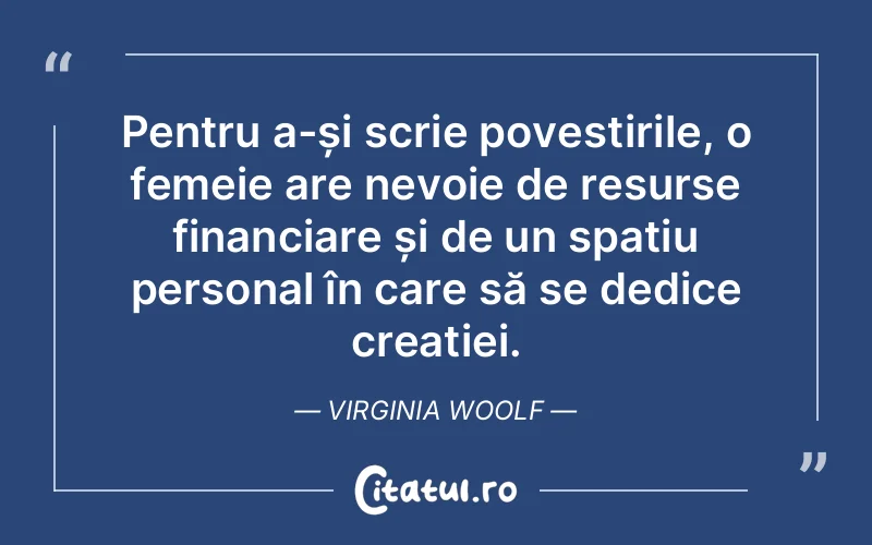 Pentru a-și scrie povestirile, o femeie are nevoie de resurse financiare și de un spațiu personal în care să se dedice creației. Virginia Woolf