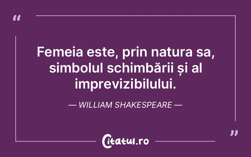 Femeia este, prin natura sa, simbolul schimbării și al imprevizibilului. William Shakespeare