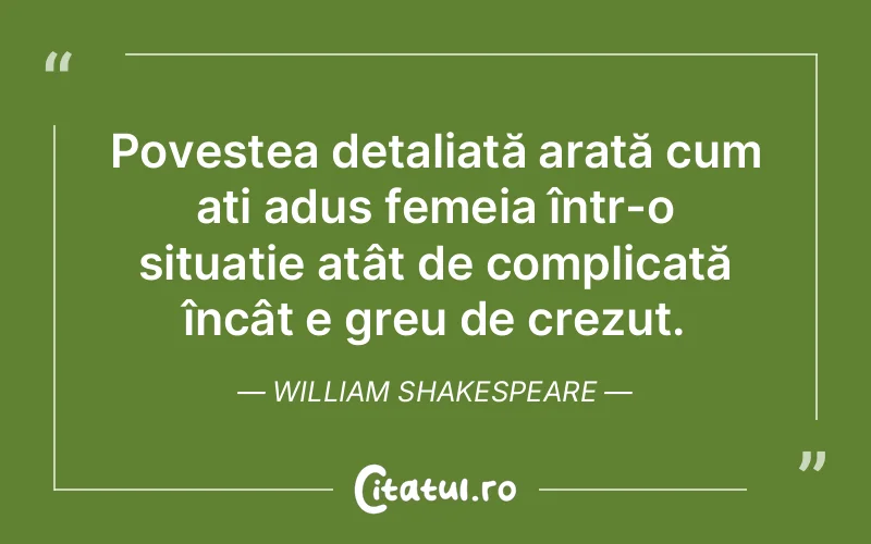 Povestea detaliată arată cum ați adus femeia într-o situație atât de complicată încât e greu de crezut. William Shakespeare