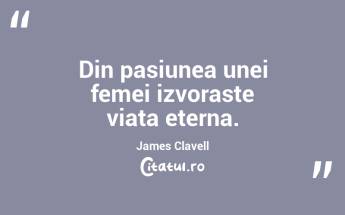 Din pasiunea unei femei izvoraste viata eterna. James Clavell...