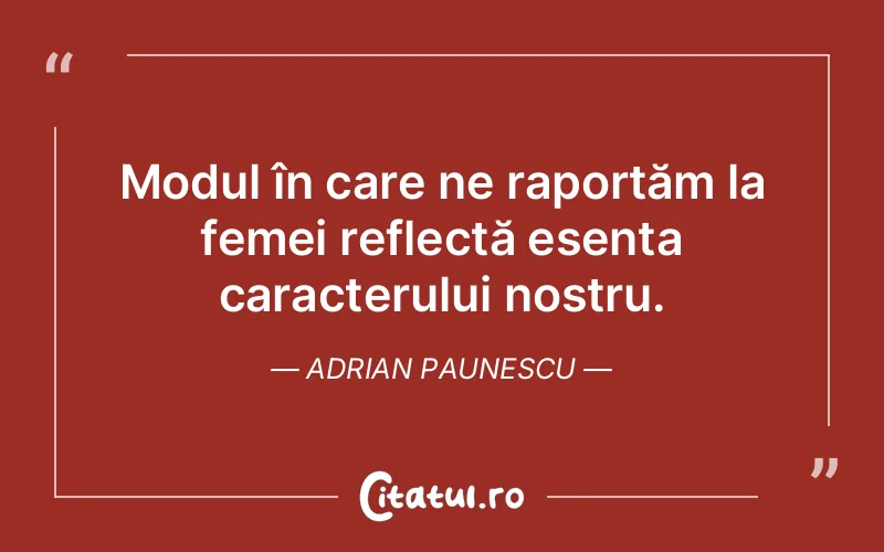 Modul în care ne raportăm la femei reflectă esența caracterului nostru. Adrian Paunescu