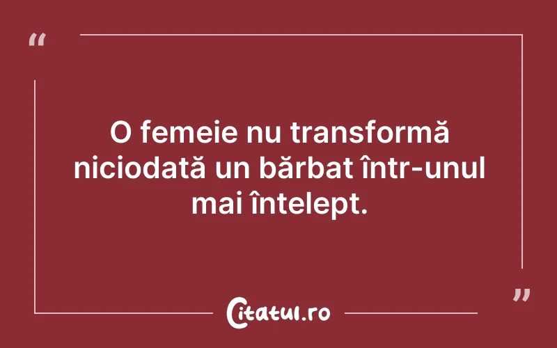 O femeie nu transformă niciodată un bărbat într-unul mai înțelept.