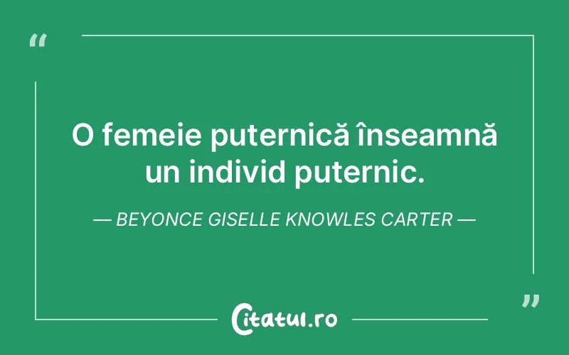 O femeie puternică înseamnă un individ puternic. Beyonce Giselle Knowles Carter