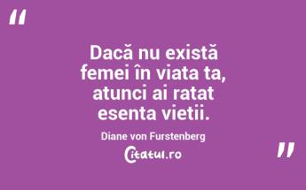 Dacă nu există femei în viața ta, atunci ai ratat esența vieții. Diane von Furstenberg...