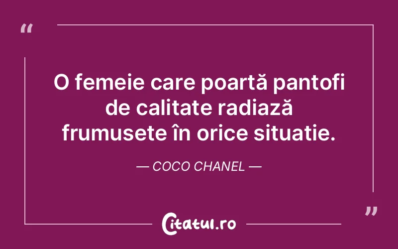 O femeie care poartă pantofi de calitate radiază frumusețe în orice situație. Coco Chanel