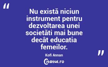 Nu există niciun instrument pentru dezvoltarea unei societăți mai bune decât educația femeilor. Kofi Annan...