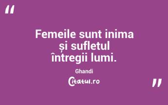 Femeile sunt inima și sufletul întregii lumi. Ghandi...