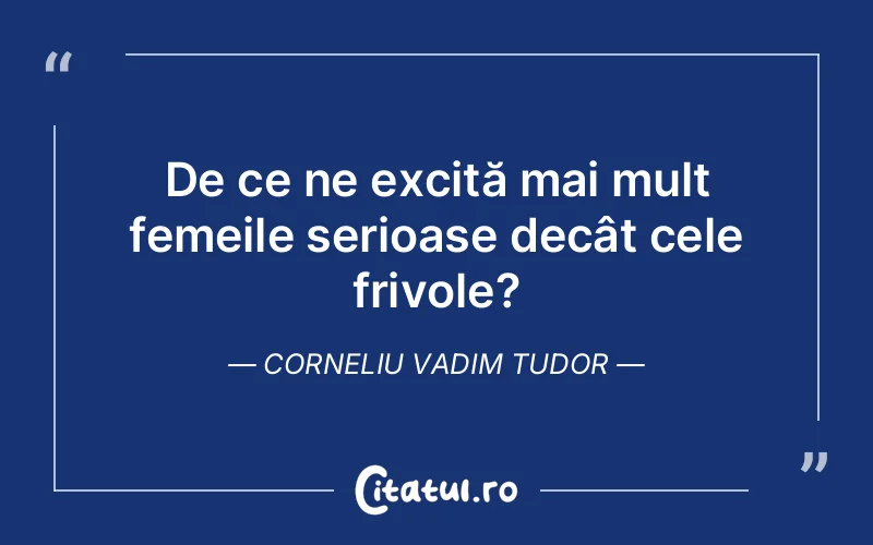 De ce ne excită mai mult femeile serioase decât cele frivole?	Corneliu Vadim Tudor