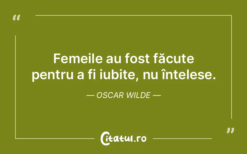 Femeile au fost făcute pentru a fi iubite, nu înțelese. Oscar Wilde