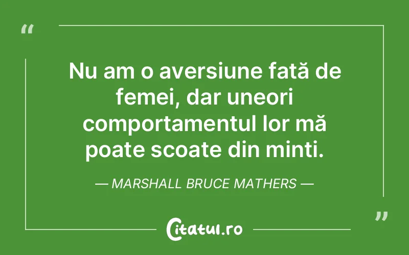 Nu am o aversiune față de femei, dar uneori comportamentul lor mă poate scoate din minți. Marshall Bruce Mathers