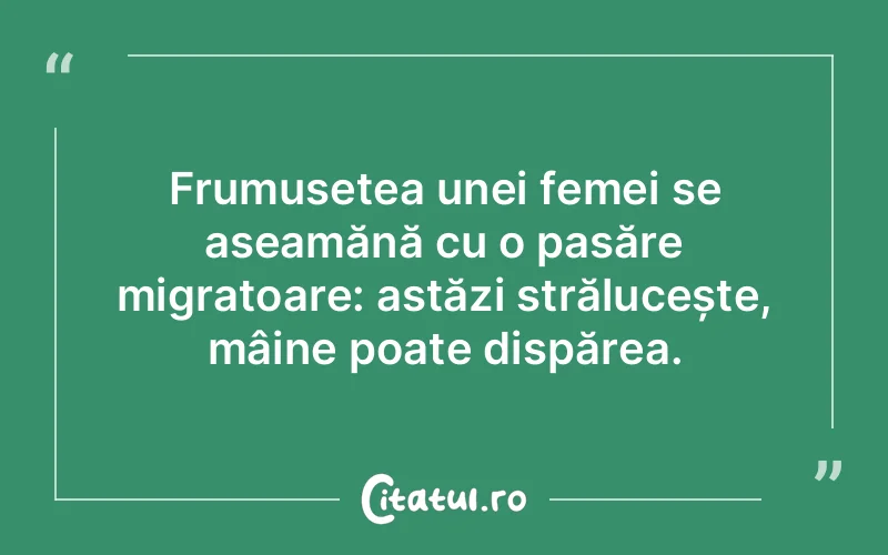 Frumusețea unei femei se aseamănă cu o pasăre migratoare: astăzi strălucește, mâine poate dispărea.
