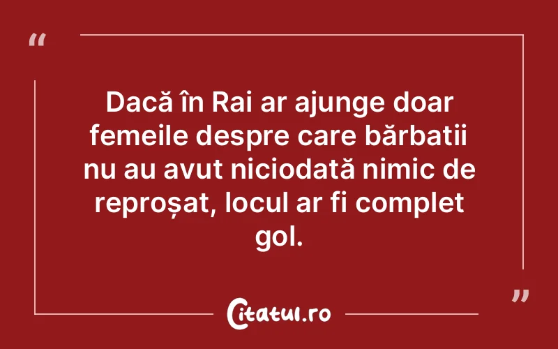 Dacă în Rai ar ajunge doar femeile despre care bărbații nu au avut niciodată nimic de reproșat, locul ar fi complet gol.