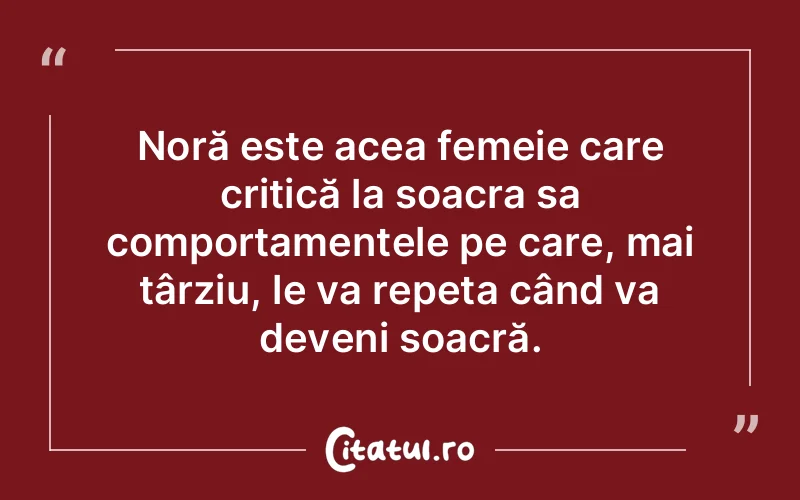 Noră este acea femeie care critică la soacra sa comportamentele pe care, mai târziu, le va repeta când va deveni soacră.