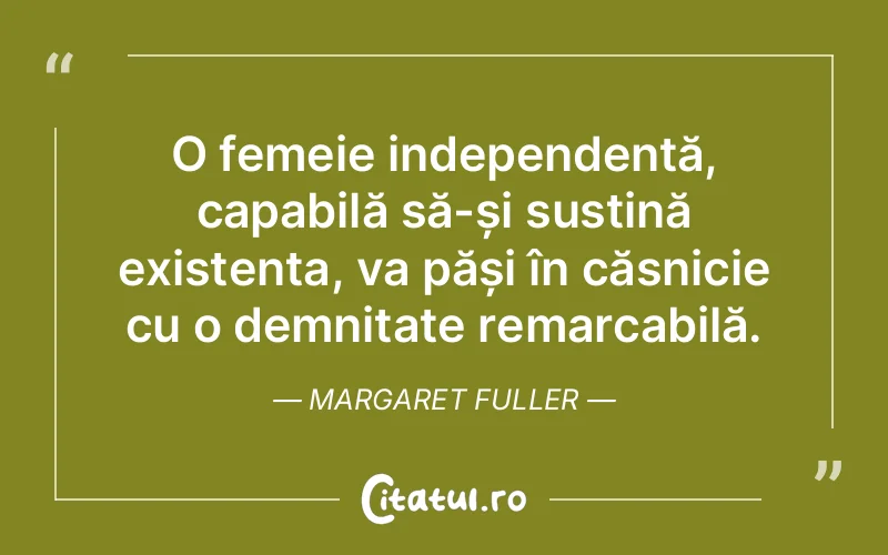 O femeie independentă, capabilă să-și susțină existența, va păși în căsnicie cu o demnitate remarcabilă. Margaret Fuller