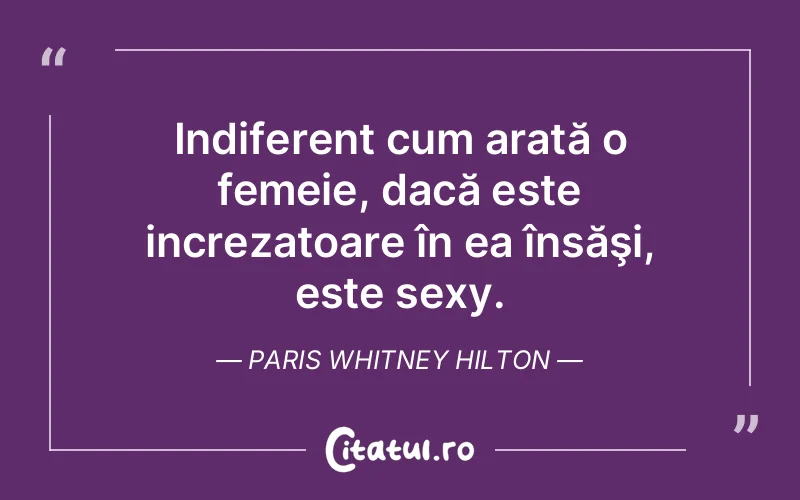 Indiferent cum arată o femeie, dacă este increzatoare în ea însăşi, este sexy. Paris Whitney Hilton