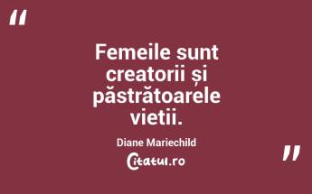 Femeile sunt creatorii și păstrătoarele vieții. Diane Mariechild...
