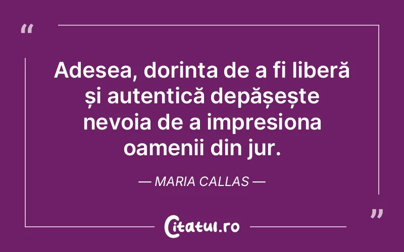 Adesea, dorința de a fi liberă și autentică depășește nevoia de a impresiona oamenii din jur. Maria Callas