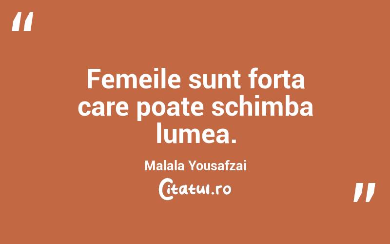 Femeile sunt forța care poate schimba lumea. Malala Yousafzai

