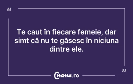 Te caut în fiecare femeie, dar simt că...