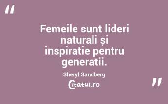 Femeile sunt lideri naturali și inspirație pentru generații. Sheryl Sandberg...