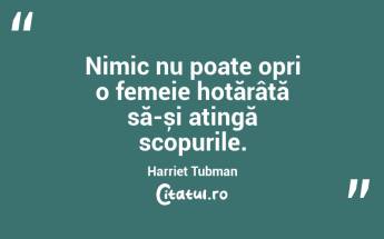 Nimic nu poate opri o femeie hotărâtă să-și atingă scopurile. Harriet Tubman...
