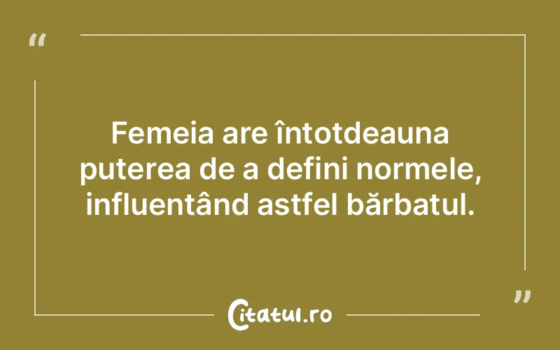 Femeia are întotdeauna puterea de a defini normele, influențând astfel bărbatul.
