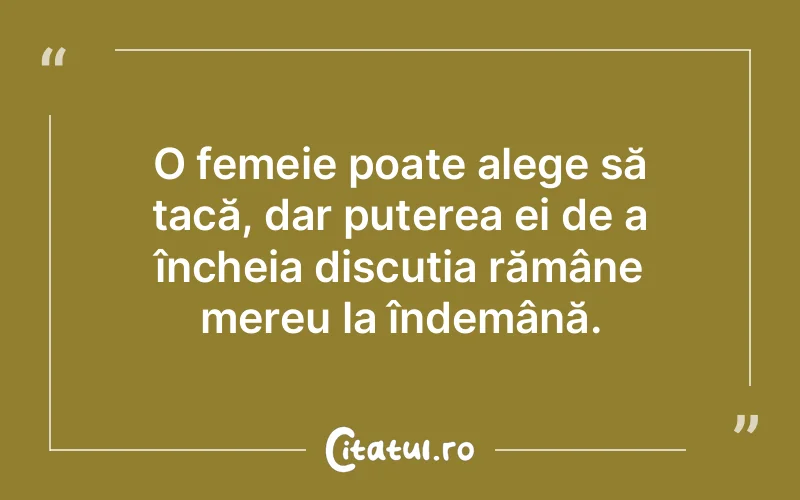 O femeie poate alege să tacă, dar puterea ei de a încheia discuția rămâne mereu la îndemână.
