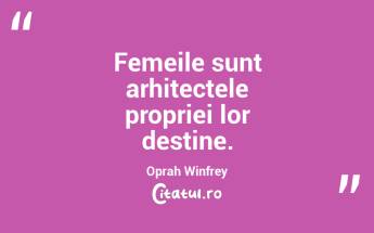 Femeile sunt arhitectele propriei lor destine. Oprah Winfrey...
