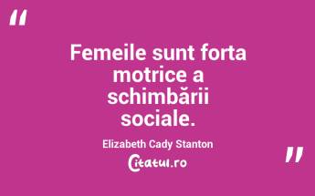 Femeile sunt forța motrice a schimbării sociale. Elizabeth Cady Stanton...