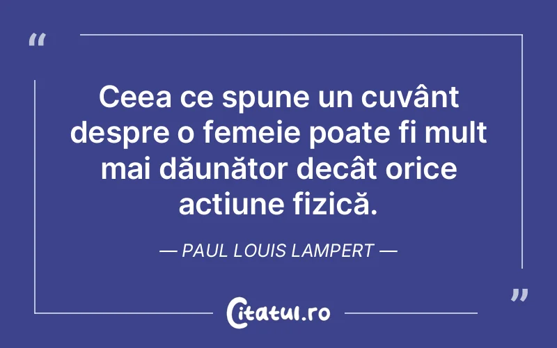 Ceea ce spune un cuvânt despre o femeie poate fi mult mai dăunător decât orice acțiune fizică. Paul Louis Lampert