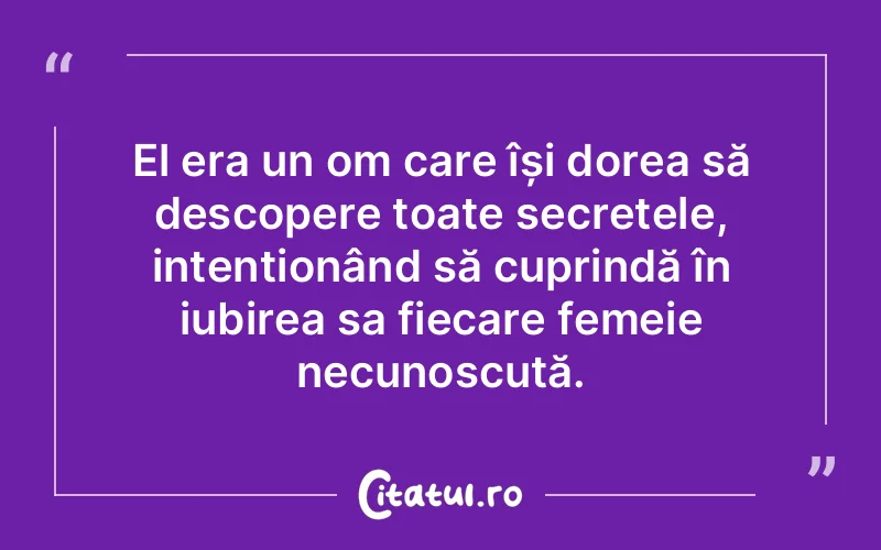 El era un om care își dorea să descopere toate secretele, intenționând să cuprindă în iubirea sa fiecare femeie necunoscută.