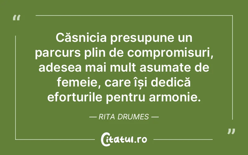 Căsnicia presupune un parcurs plin de compromisuri, adesea mai mult asumate de femeie, care își dedică eforturile pentru armonie. Rita Drumes