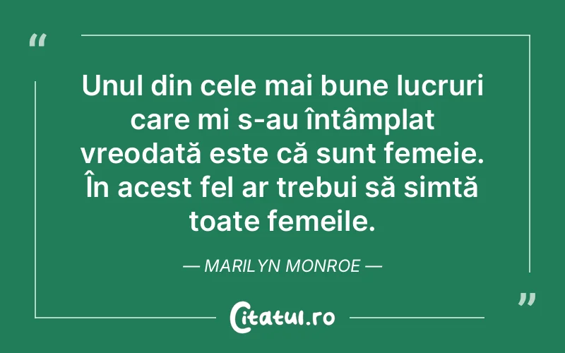Unul din cele mai bune lucruri care mi s-au întâmplat vreodată este că sunt femeie. În acest fel ar trebui să simtă toate femeile. Marilyn Monroe