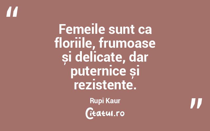 Femeile sunt ca floriile, frumoase și delicate, dar puternice și rezistente. Rupi Kaur